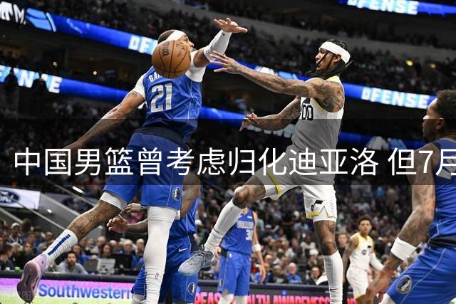 中国男篮曾考虑归化迪亚洛 但7月正式放弃此计划