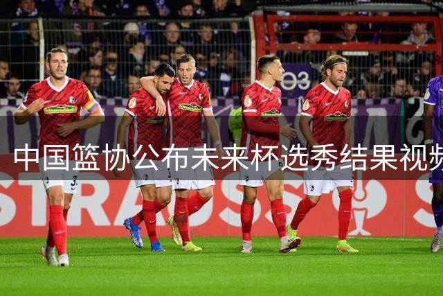 中国篮协公布未来杯选秀结果视频 四支混编球队即将展开较量