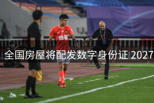 全国房屋将配发数字身份证 2027年底前实现全覆盖