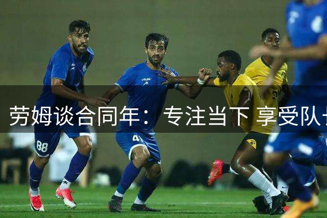 劳姆谈合同年：专注当下 享受队长角色