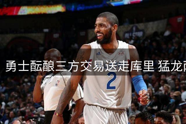 勇士酝酿三方交易送走库里 猛龙两将+三首轮成筹码