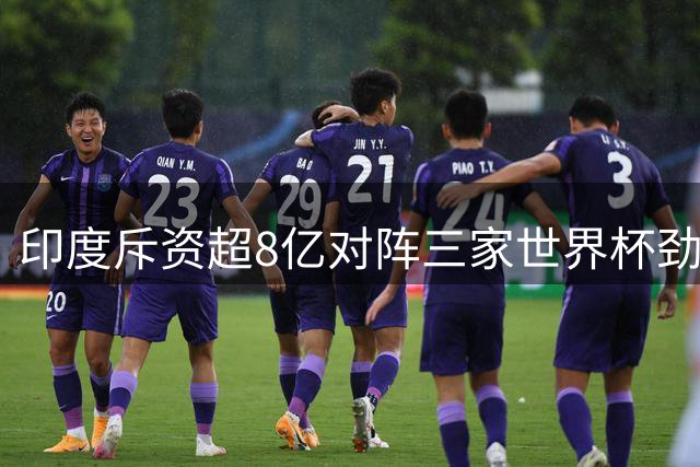 印度斥资超8亿对阵三家世界杯劲旅
