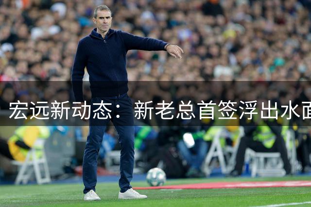 宏远新动态：新老总首签浮出水面 朱芳雨身份变动 萨姆纳获新约