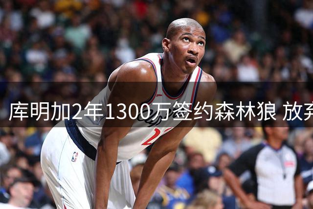 库明加2年1300万签约森林狼 放弃湖人更高报价