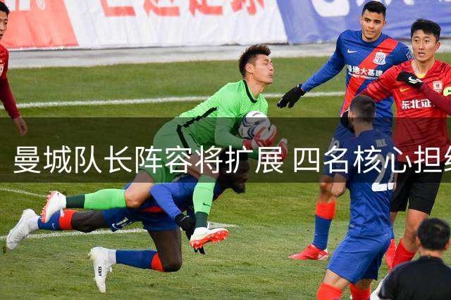 曼城队长阵容将扩展 四名核心担纲重任