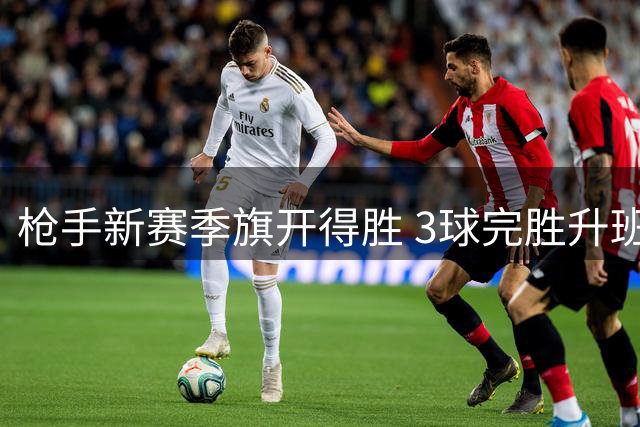 枪手新赛季旗开得胜 3球完胜升班马展卫冕决心