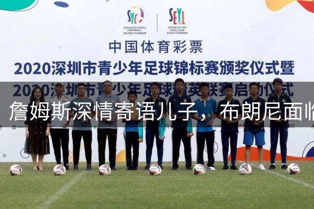 詹姆斯深情寄语儿子，布朗尼面临湖人队关键考核期