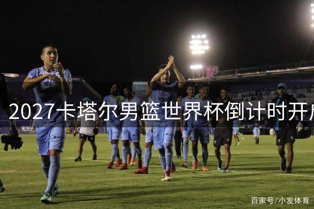2027卡塔尔男篮世界杯倒计时开启：你最期待哪支队伍？