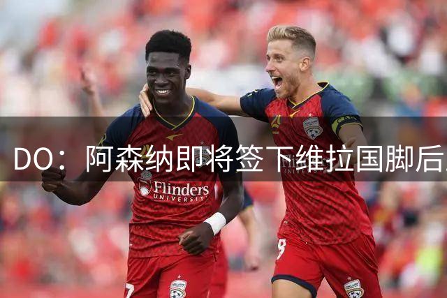 DO：阿森纳即将签下维拉国脚后卫孔萨 双方正推进谈判